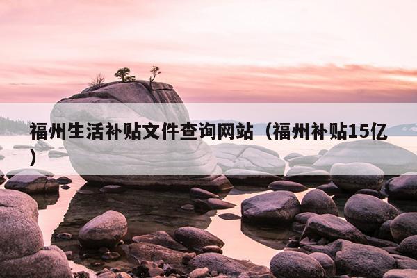 福州生活补贴文件查询网站（福州补贴15亿）