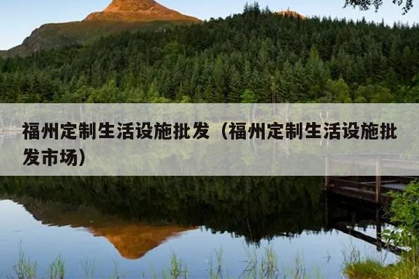 福州定制生活设施批发（福州定制生活设施批发市场）