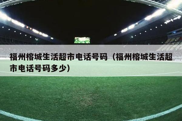 福州榕城生活超市电话号码（福州榕城生活超市电话号码多少）