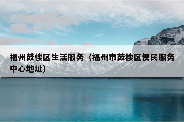 福州鼓楼区生活服务（福州市鼓楼区便民服务中心地址）