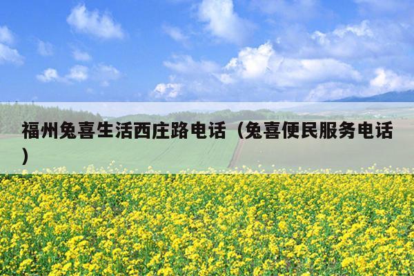 福州兔喜生活西庄路电话（兔喜便民服务电话）