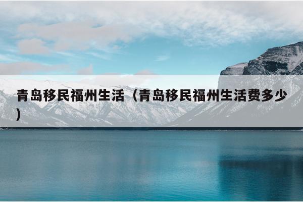 青岛移民福州生活（青岛移民福州生活费多少）