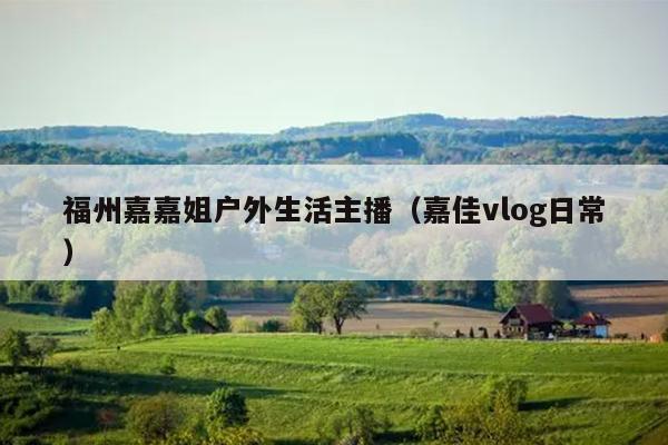 福州嘉嘉姐户外生活主播（嘉佳vlog日常）