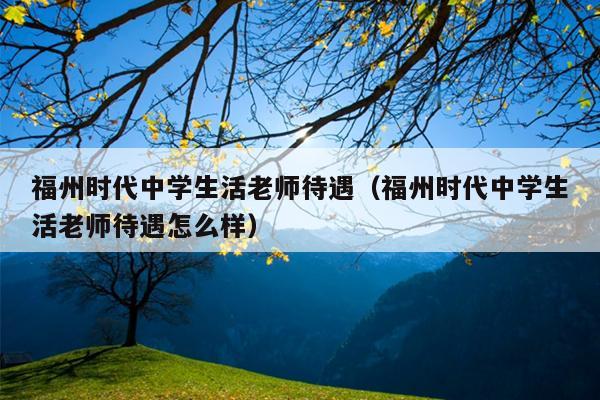 福州时代中学生活老师待遇（福州时代中学生活老师待遇怎么样）