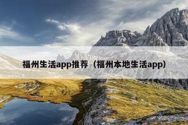 福州生活app推荐（福州本地生活app）