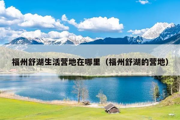 福州舒湖生活营地在哪里（福州舒湖的营地）