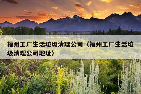 福州工厂生活垃圾清理公司（福州工厂生活垃圾清理公司地址）