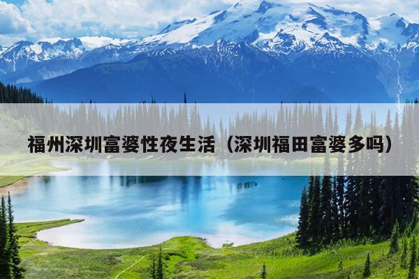 福州深圳富婆性夜生活（深圳福田富婆多吗）