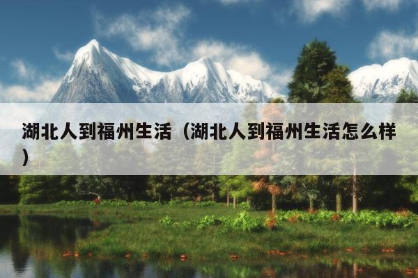 湖北人到福州生活（湖北人到福州生活怎么样）