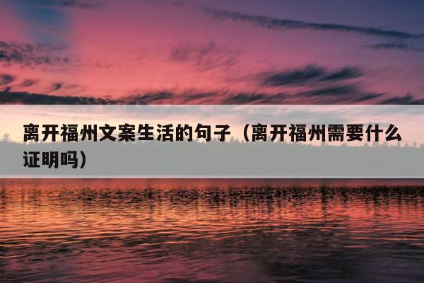 离开福州文案生活的句子（离开福州需要什么证明吗）