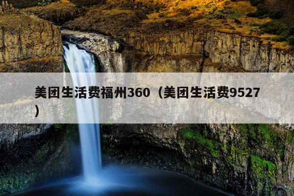 美团生活费福州360（美团生活费9527）