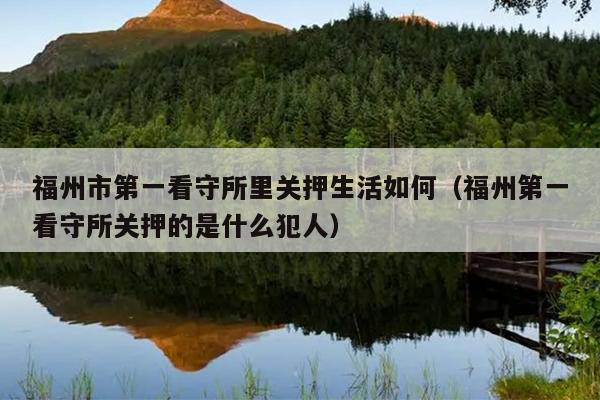 福州市第一看守所里关押生活如何（福州第一看守所关押的是什么犯人）