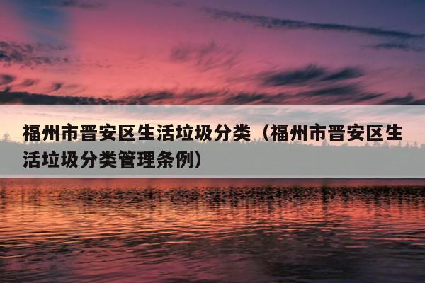 福州市晋安区生活垃圾分类（福州市晋安区生活垃圾分类管理条例）