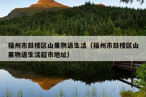 福州市鼓楼区山果物语生活（福州市鼓楼区山果物语生活超市地址）