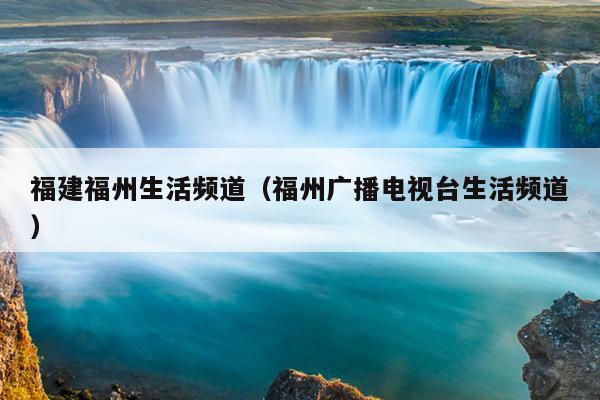 福建福州生活频道（福州广播电视台生活频道）