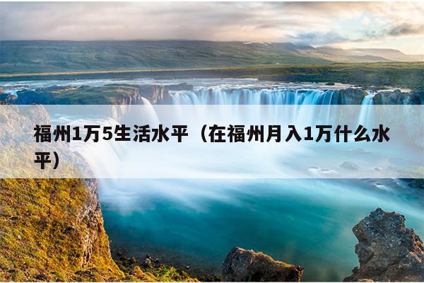 福州1万5生活水平（在福州月入1万什么水平）