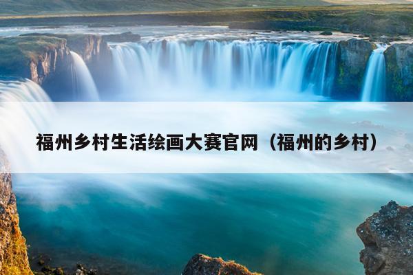 福州乡村生活绘画大赛官网（福州的乡村）