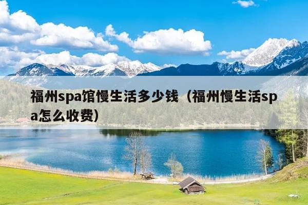 福州spa馆慢生活多少钱（福州慢生活spa怎么收费）