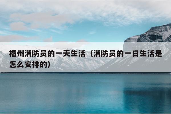 福州消防员的一天生活（消防员的一日生活是怎么安排的）