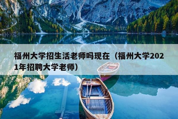 福州大学招生活老师吗现在（福州大学2021年招聘大学老师）