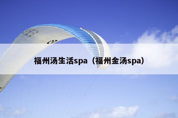 福州汤生活spa（福州金汤spa）