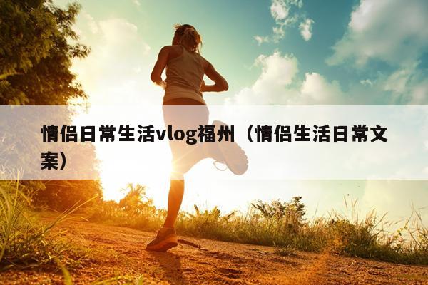 情侣日常生活vlog福州（情侣生活日常文案）