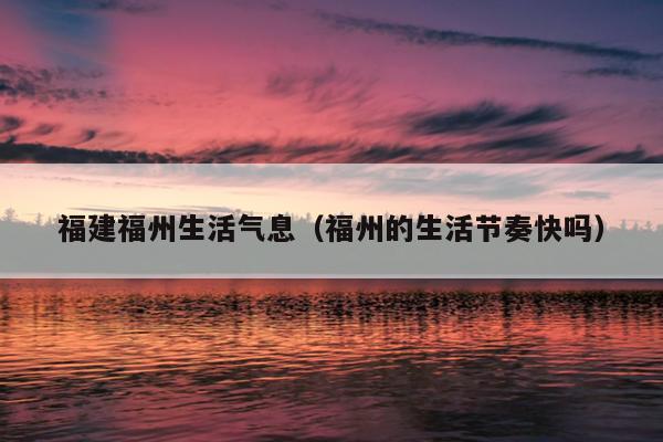 福建福州生活气息（福州的生活节奏快吗）