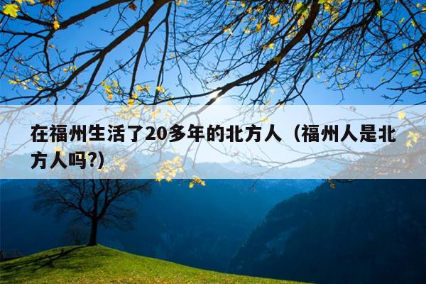 在福州生活了20多年的北方人（福州人是北方人吗?）