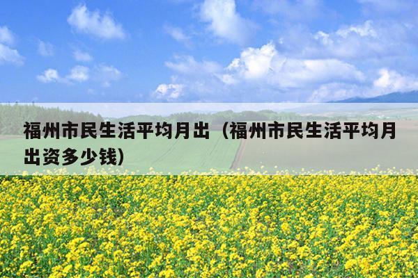 福州市民生活平均月出（福州市民生活平均月出资多少钱）