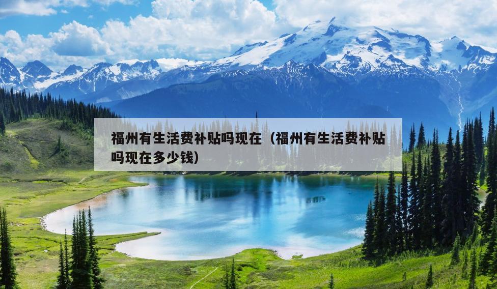 福州有生活费补贴吗现在（福州有生活费补贴吗现在多少钱）
