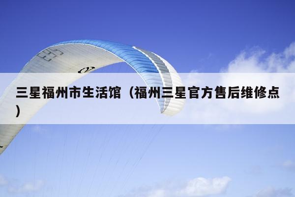 三星福州市生活馆（福州三星官方售后维修点）